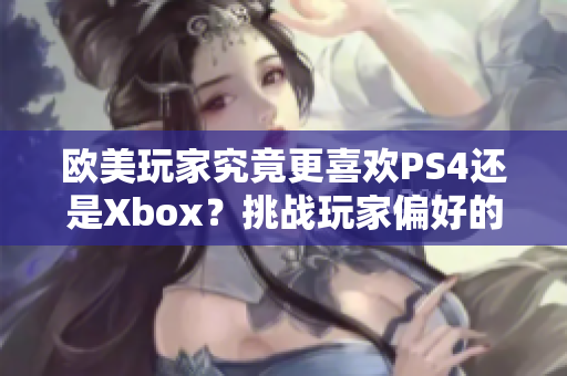 歐美玩家究竟更喜歡PS4還是Xbox？挑戰(zhàn)玩家偏好的大辯論