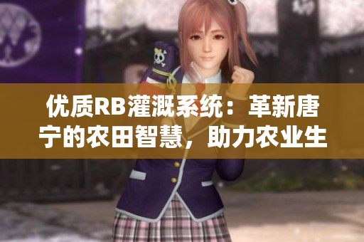 優(yōu)質(zhì)RB灌溉系統(tǒng)：革新唐寧的農(nóng)田智慧，助力農(nóng)業(yè)生產(chǎn)提質(zhì)增效