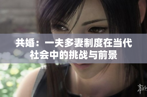 共婚：一夫多妻制度在當(dāng)代社會中的挑戰(zhàn)與前景