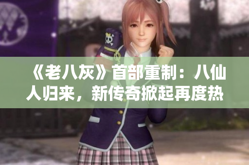 《老八灰》首部重制：八仙人歸來，新傳奇掀起再度熱潮