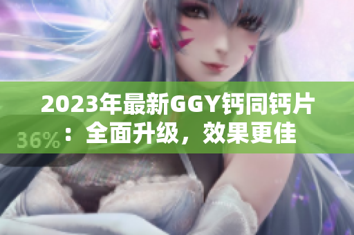 2023年最新GGY鈣同鈣片：全面升級，效果更佳