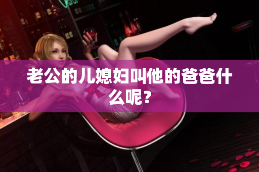 老公的兒媳婦叫他的爸爸什么呢？
