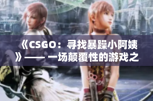 《CSGO：尋找暴躁小阿姨》—— 一場顛覆性的游戲之旅