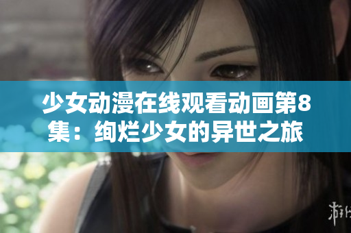 少女動漫在線觀看動畫第8集：絢爛少女的異世之旅