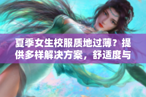 夏季女生校服質(zhì)地過(guò)薄？提供多樣解決方案，舒適度與合宜性并重