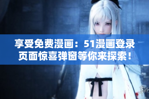 享受免費(fèi)漫畫：51漫畫登錄頁面驚喜彈窗等你來探索！