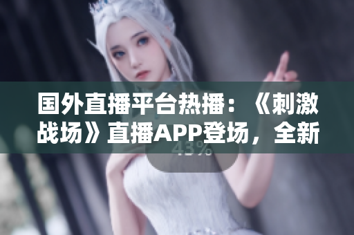 國(guó)外直播平臺(tái)熱播：《刺激戰(zhàn)場(chǎng)》直播APP登場(chǎng)，全新嘗試掀起全球玩家狂潮