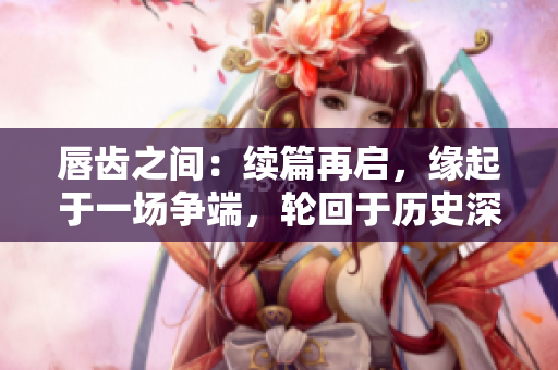 唇齒之間：續(xù)篇再啟，緣起于一場爭端，輪回于歷史深淵