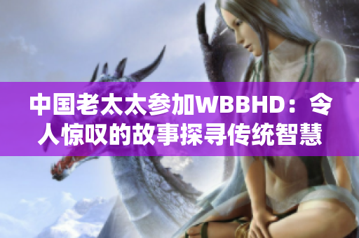 中國(guó)老太太參加WBBHD：令人驚嘆的故事探尋傳統(tǒng)智慧