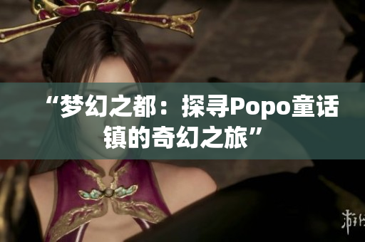 “夢(mèng)幻之都：探尋Popo童話鎮(zhèn)的奇幻之旅”
