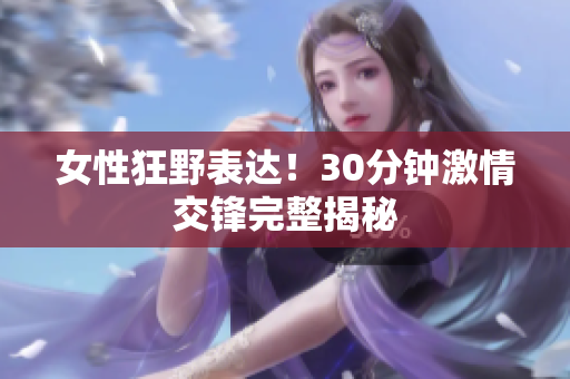 女性狂野表達！30分鐘激情交鋒完整揭秘