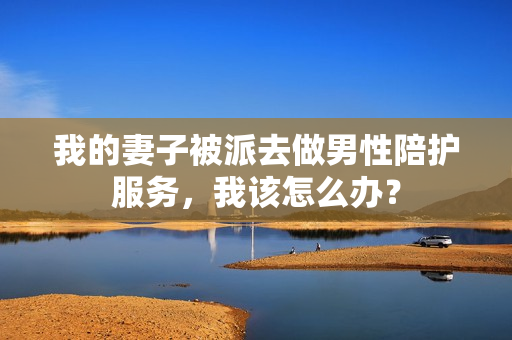 我的妻子被派去做男性陪護(hù)服務(wù)，我該怎么辦？