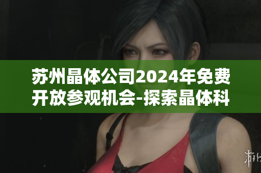 蘇州晶體公司2024年免費(fèi)開(kāi)放參觀機(jī)會(huì)-探索晶體科技新世界