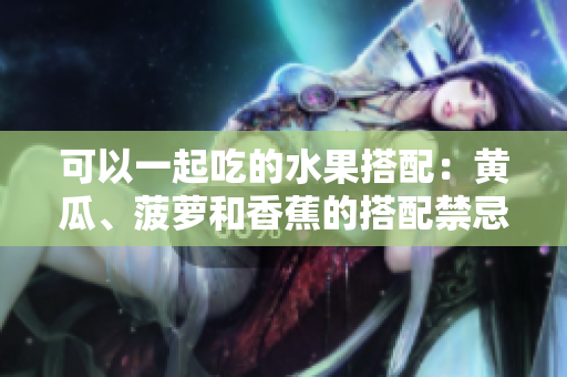 可以一起吃的水果搭配：黃瓜、菠蘿和香蕉的搭配禁忌？