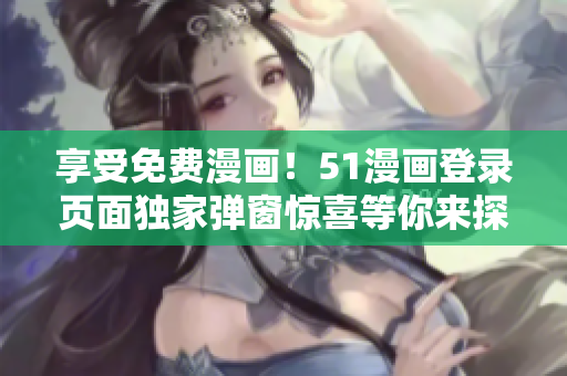 享受免費(fèi)漫畫！51漫畫登錄頁面獨(dú)家彈窗驚喜等你來探索