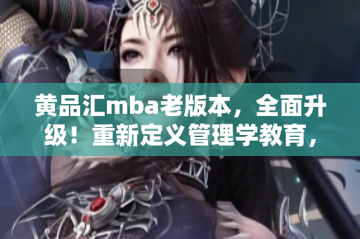 黃品匯mba老版本，全面升級！重新定義管理學(xué)教育，探索商學(xué)院升級之路