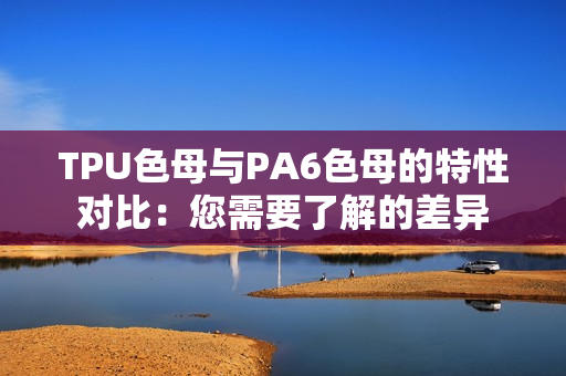 TPU色母與PA6色母的特性對比：您需要了解的差異