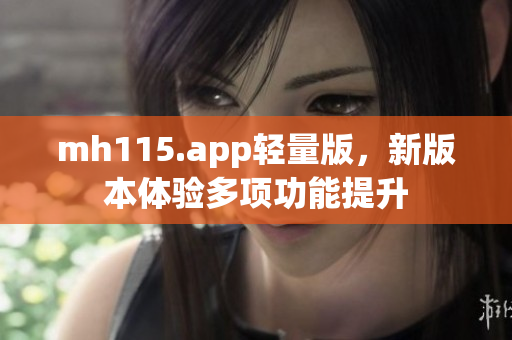 mh115.app輕量版，新版本體驗(yàn)多項(xiàng)功能提升