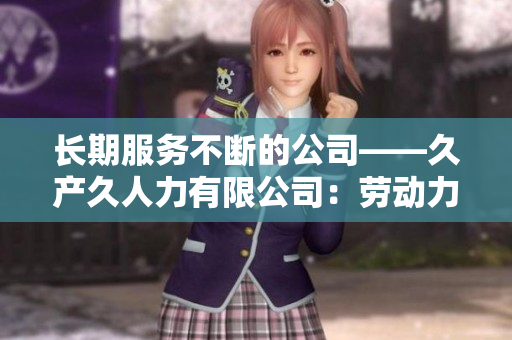長(zhǎng)期服務(wù)不斷的公司——久產(chǎn)久人力有限公司：勞動(dòng)力之長(zhǎng)，不斷發(fā)展