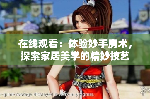 在線觀看：體驗(yàn)妙手房術(shù)，探索家居美學(xué)的精妙技藝