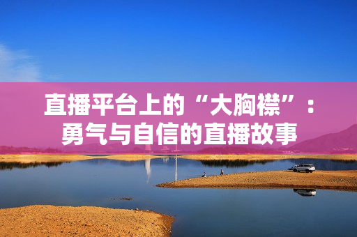 直播平臺上的“大胸襟”：勇氣與自信的直播故事