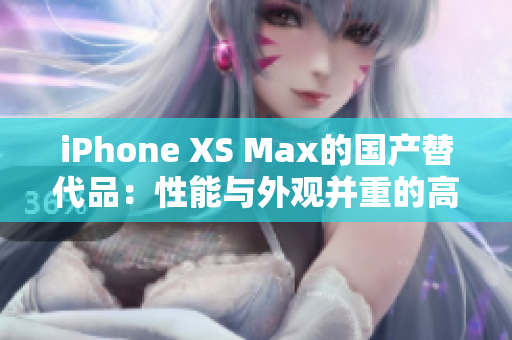 iPhone XS Max的國產替代品：性能與外觀并重的高性價比選擇