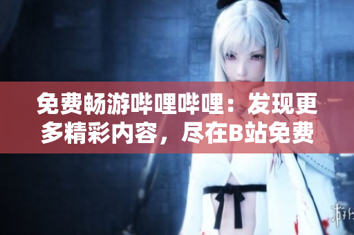 免費(fèi)暢游嗶哩嗶哩：發(fā)現(xiàn)更多精彩內(nèi)容，盡在B站免費(fèi)入場(chǎng)!