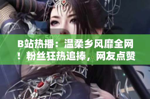 B站熱播：溫柔鄉(xiāng)風(fēng)靡全網(wǎng)！粉絲狂熱追捧，網(wǎng)友點(diǎn)贊無(wú)數(shù)！