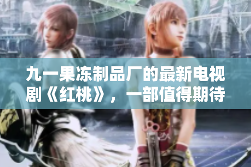 九一果凍制品廠的最新電視劇《紅桃》，一部值得期待的作品