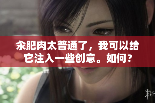 汆肥肉太普通了，我可以給它注入一些創(chuàng)意。如何？