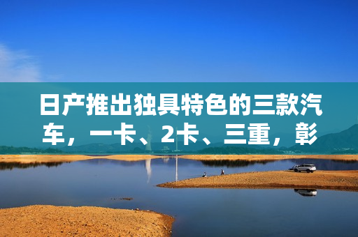 日產(chǎn)推出獨(dú)具特色的三款汽車(chē)，一卡、2卡、三重，彰顯品牌精品之道