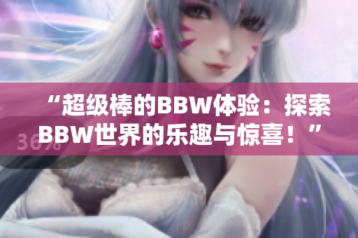 “超級(jí)棒的BBW體驗(yàn)：探索BBW世界的樂(lè)趣與驚喜！”