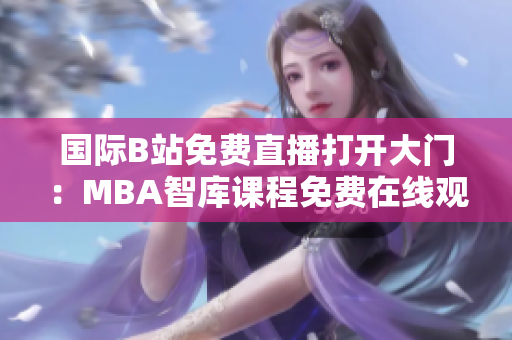 國際B站免費直播打開大門：MBA智庫課程免費在線觀看