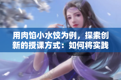用肉餡小水餃為例，探索創(chuàng)新的授課方式：如何將實踐融入教學？