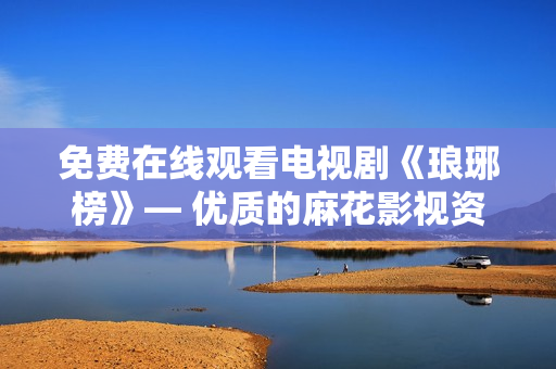免費在線觀看電視劇《瑯琊榜》— 優(yōu)質(zhì)的麻花影視資源分享