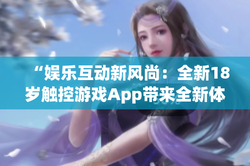 “娛樂互動新風(fēng)尚：全新18歲觸控游戲App帶來全新體驗！”