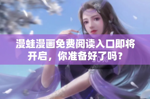 漫蛙漫畫免費閱讀入口即將開啟，你準備好了嗎？