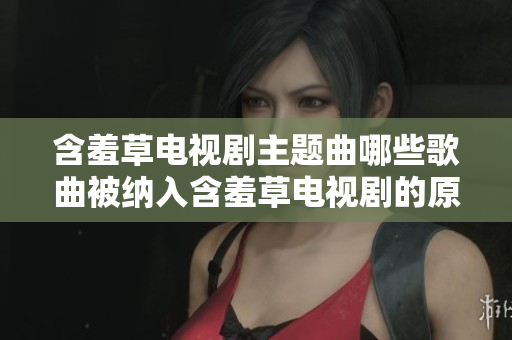 含羞草電視劇主題曲哪些歌曲被納入含羞草電視劇的原聲帶中？