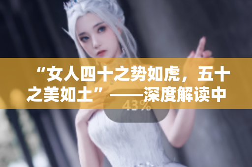 “女人四十之勢如虎，五十之美如土”——深度解讀中年女性的魅力與生活哲學(xué)
