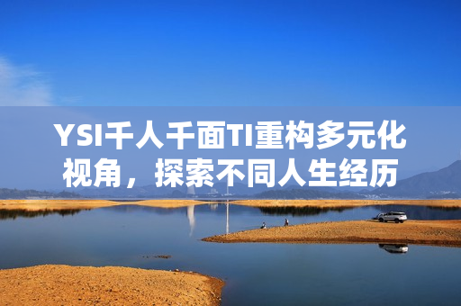 YSI千人千面TI重構(gòu)多元化視角，探索不同人生經(jīng)歷