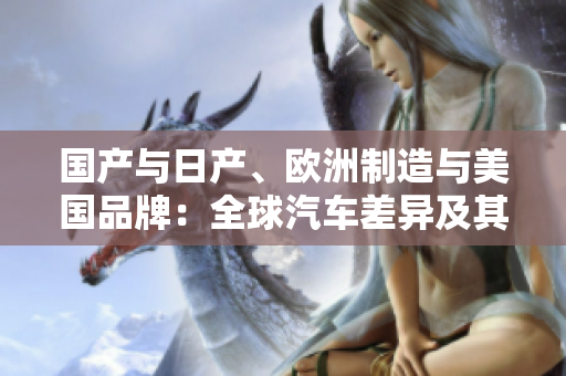 國產(chǎn)與日產(chǎn)、歐洲制造與美國品牌：全球汽車差異及其影響