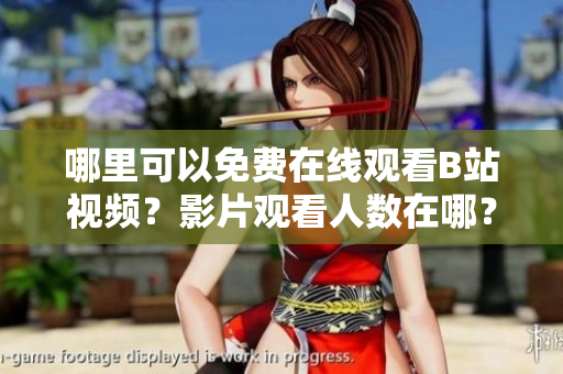 哪里可以免費在線觀看B站視頻？影片觀看人數(shù)在哪？