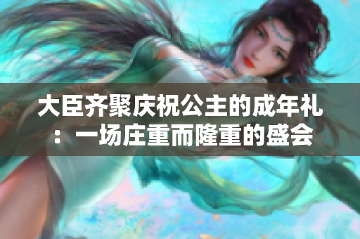 大臣齊聚慶祝公主的成年禮：一場莊重而隆重的盛會