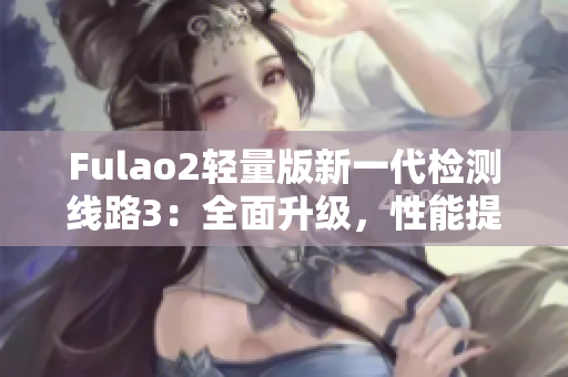 Fulao2輕量版新一代檢測線路3：全面升級，性能提升明顯