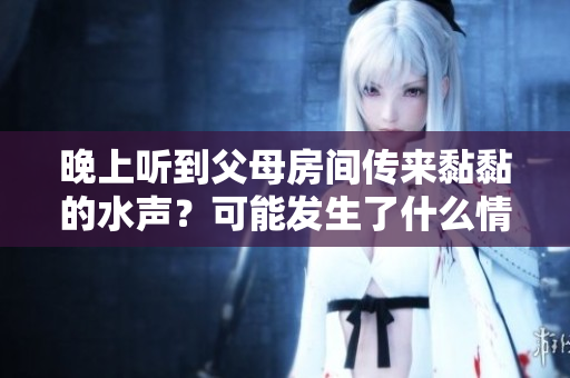 晚上聽到父母房間傳來黏黏的水聲？可能發(fā)生了什么情況呢？
