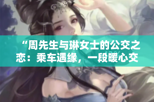 “周先生與琳女士的公交之戀：乘車遇緣，一段暖心交錯(cuò)的故事”