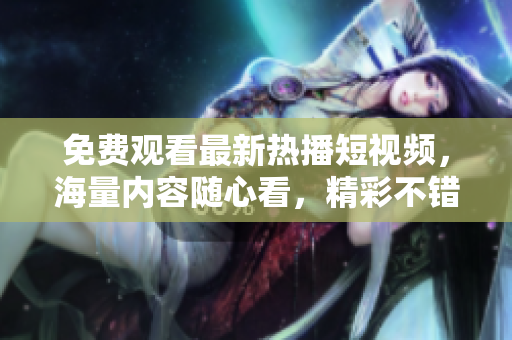 免費觀看最新熱播短視頻，海量內(nèi)容隨心看，精彩不錯過！