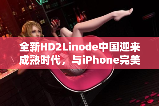 全新HD2Linode中國迎來成熟時代，與iPhone完美融合
