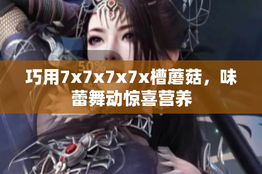 巧用7x7x7x7x槽蘑菇，味蕾舞動驚喜營養(yǎng)