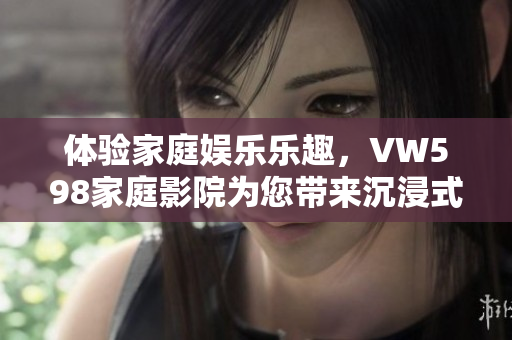 體驗家庭娛樂樂趣，VW598家庭影院為您帶來沉浸式視聽享受